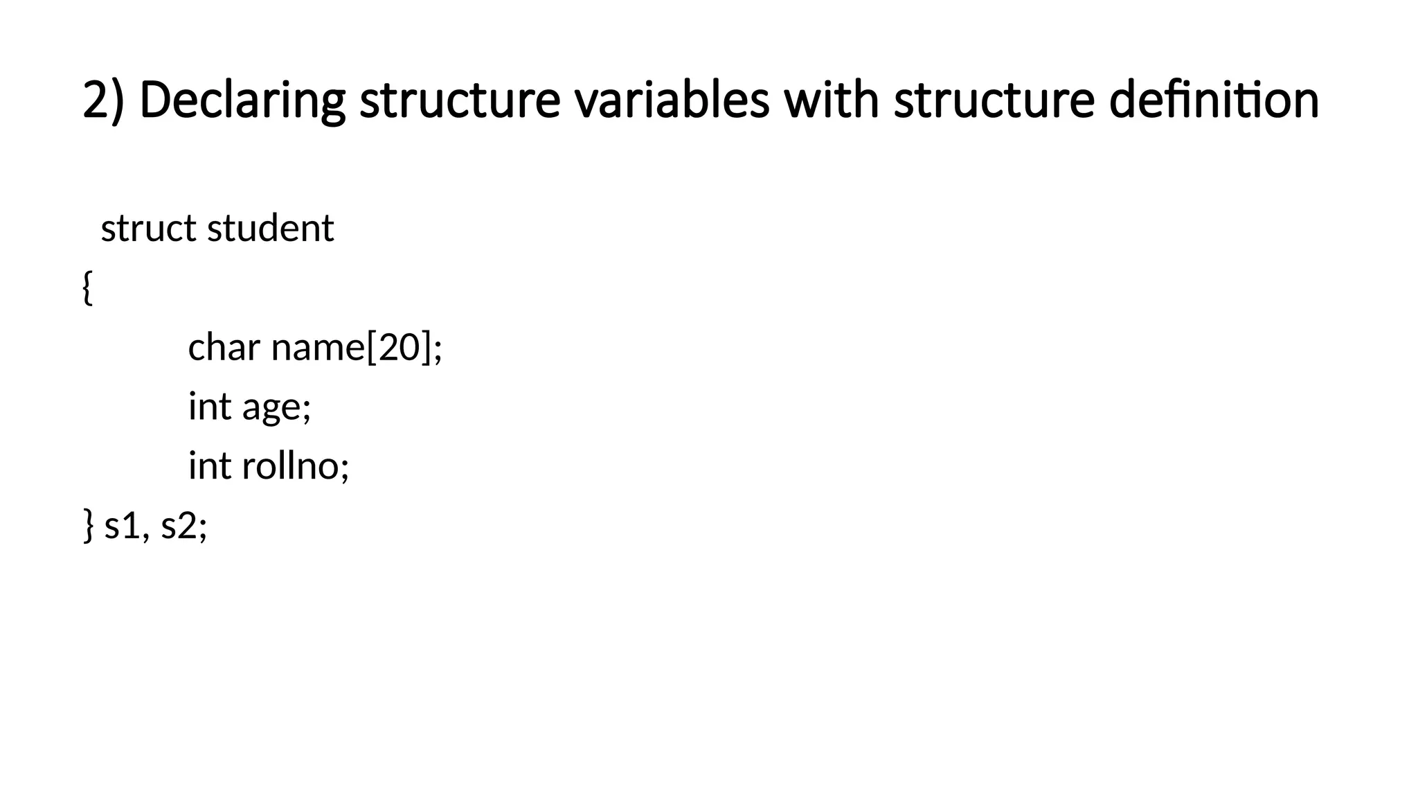 2) Declaring structure variables with structure definition
struct student
{
char name[20];
int age;
int rollno;
} s1, s2;
 