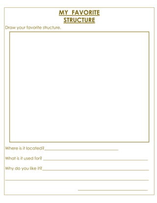 MY FAVORITE
STRUCTURE
Draw your favorite structure.
Where is it located?____________________________________
What is it used for? ___________________________________________________
Why do you like it?____________________________________________________
______________________________________________________________________
__________________________________
 