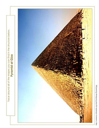Tracearoundalloftheshapesyoucanfindinthestructurebelow.
PyramidatGiza
http://commons.wikimedia.org/wiki/File:Kheops-Pyramid.jpg
 
