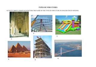 TYPES OF STRUCTURES
ACTIVITY: WRITE UNDER EACH PICTURE THE NAME OF THE TYPE OF STRUCTURE IN ENGLISH AND IN SPANISH:

2.
3.
1.

4.

5.

6.

 
