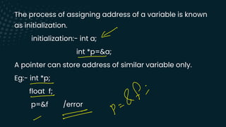 The process of assigning address of a variable is known
as initialization.
initialization:- int a;
int *p=&a;
A pointer can store address of similar variable only.
Eg:- int *p;
float f;
p=&f /error
Y
-
-
-
of i
- p
=
-
-
 