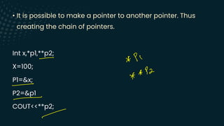 • It is possible to make a pointer to another pointer. Thus
creating the chain of pointers.
Int x,*p1,**p2;
X=100;
P1=&x;
P2=&p1
COUT<<**p2;
-
* PI
↓
12
*
-
-
-
 