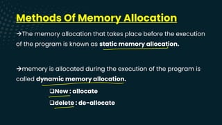 Methods Of Memory Allocation
→The memory allocation that takes place before the execution
of the program is known as static memory allocation.
→memory is allocated during the execution of the program is
called dynamic memory allocation.
❑New : allocate
❑delete : de-allocate
-
-
-
-
 
