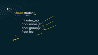 Eg:-
Struct student
{
int adm_no;
char name[20];
char group[20];
float fee;
};
-
-
-
-
-
-
e
 
