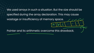 We used arrays in such a situation. But the size should be
specified during the array declaration. This may cause
wastage or insufficiency of memory space.
Pointer and its arithmetic overcome this drawback.
---
:
11:
x
- -
 