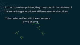 If p and q are two pointers, they may contain the address of
the same integer location or different memory locations.
This can be verified with the expressions
p==q or p!=q
- - -
T
-
& Fr
E
 