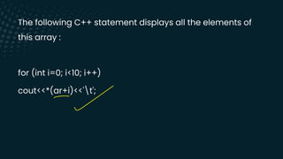 The following C++ statement displays all the elements of
this array :
for (int i=0; i<10; i++)
cout<<*(ar+i)<<'t';
-
 