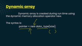 Dynamic array
Dynamic array is created during run time using
the dynamic memory allocation operator new.
The syntax is:
pointer = new data_type[size];
↓
-
-
is
 