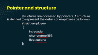 Pointer and structure
structures are accessed by pointers. A structure
is defined to represent the details of employees as follows:
struct employee
{
int ecode;
char ename[15];
float salary;
};
-
-
-
 