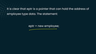 It is clear that eptr is a pointer that can hold the address of
employee type data. The statement:
eptr = new employee;
-
 
