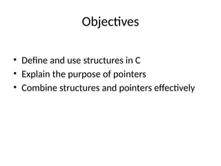 Objectives
• Define and use structures in C
• Explain the purpose of pointers
• Combine structures and pointers effectively
 