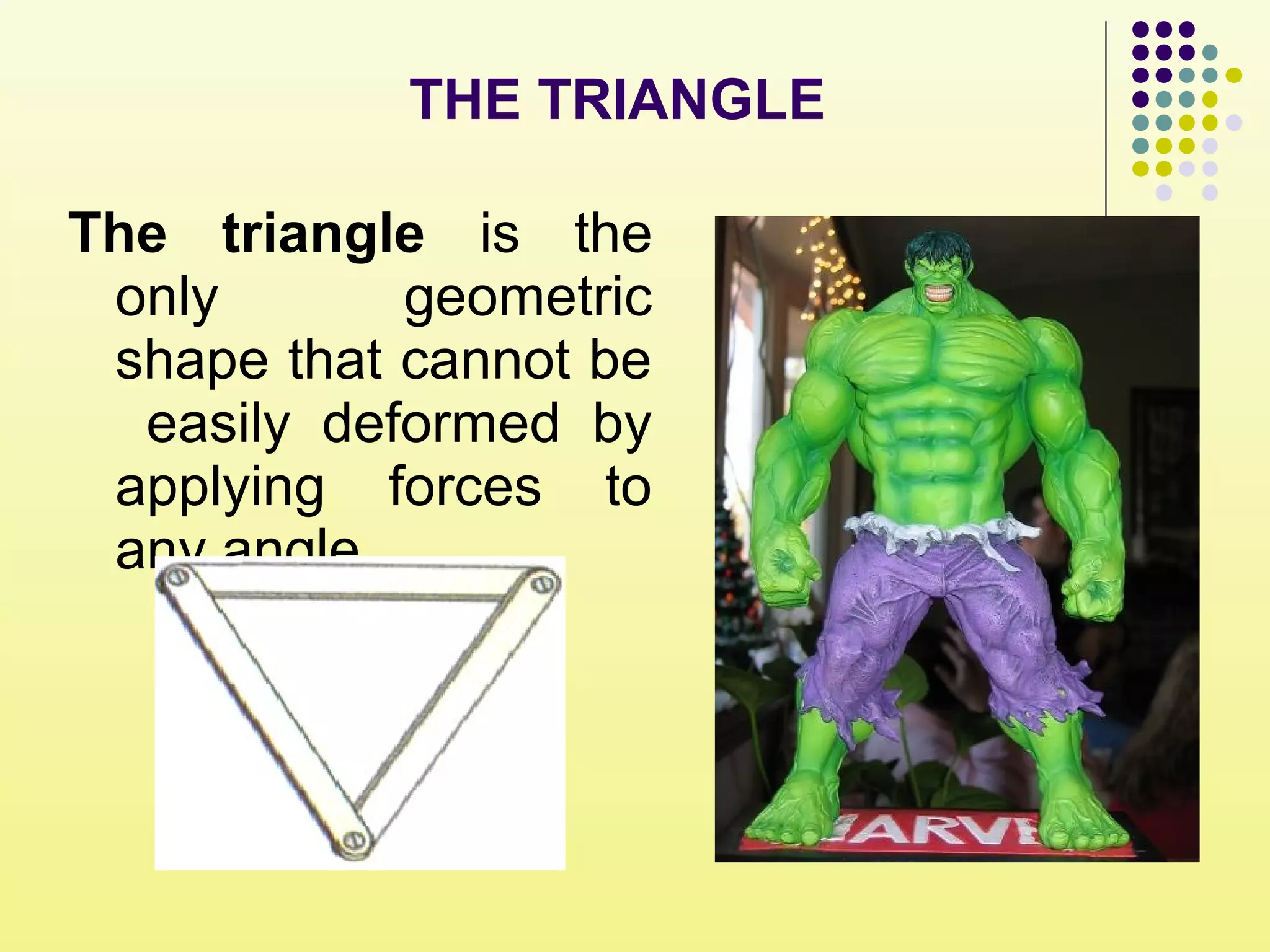 The triangle is the
only geometric
shape that cannot be
easily deformed by
applying forces to
any angle.
THE TRIANGLE
 