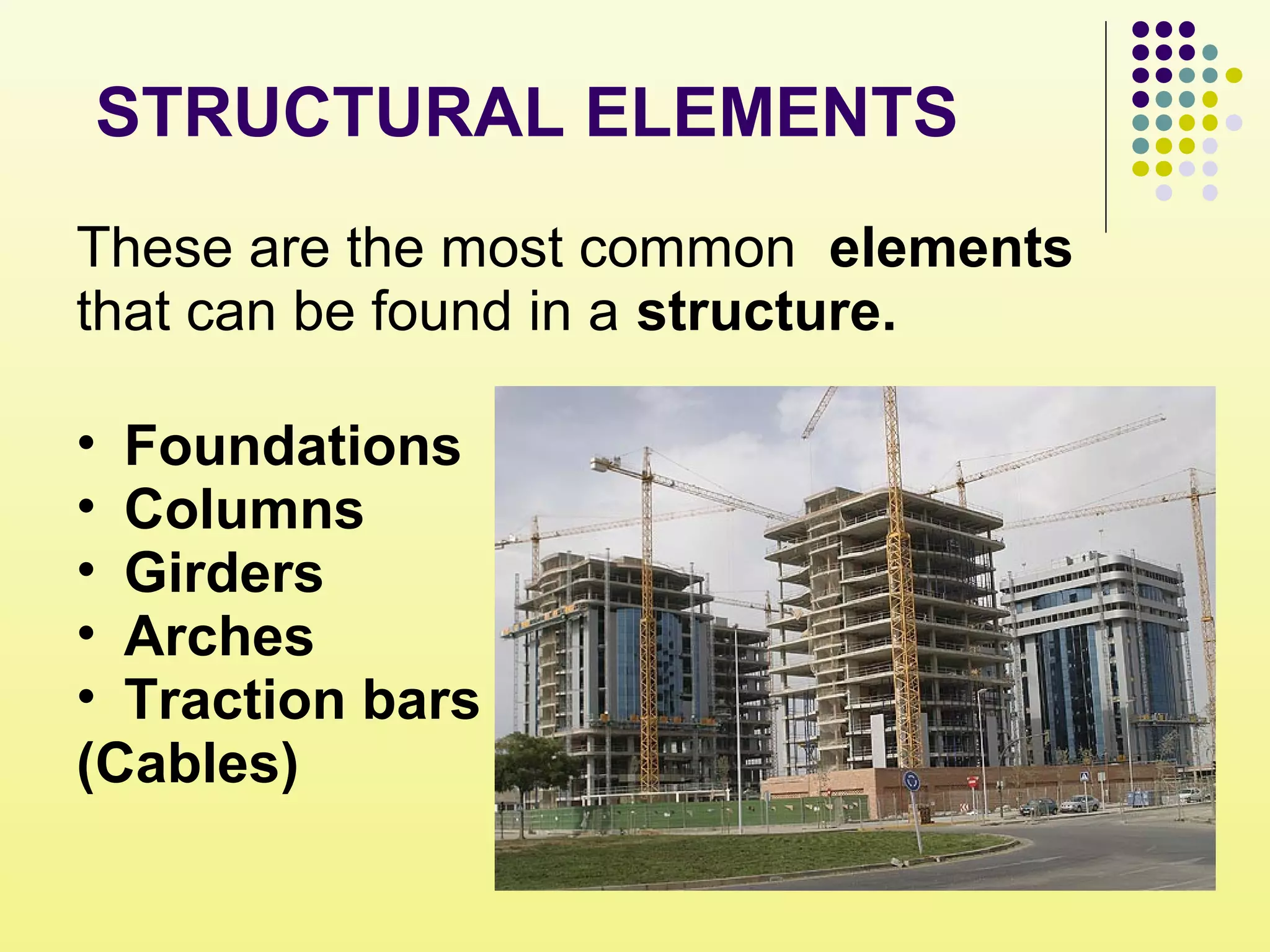 STRUCTURAL ELEMENTS
These are the most common elements
that can be found in a structure.
• Foundations
• Columns
• Girders
• Arches
• Traction bars
(Cables)
 