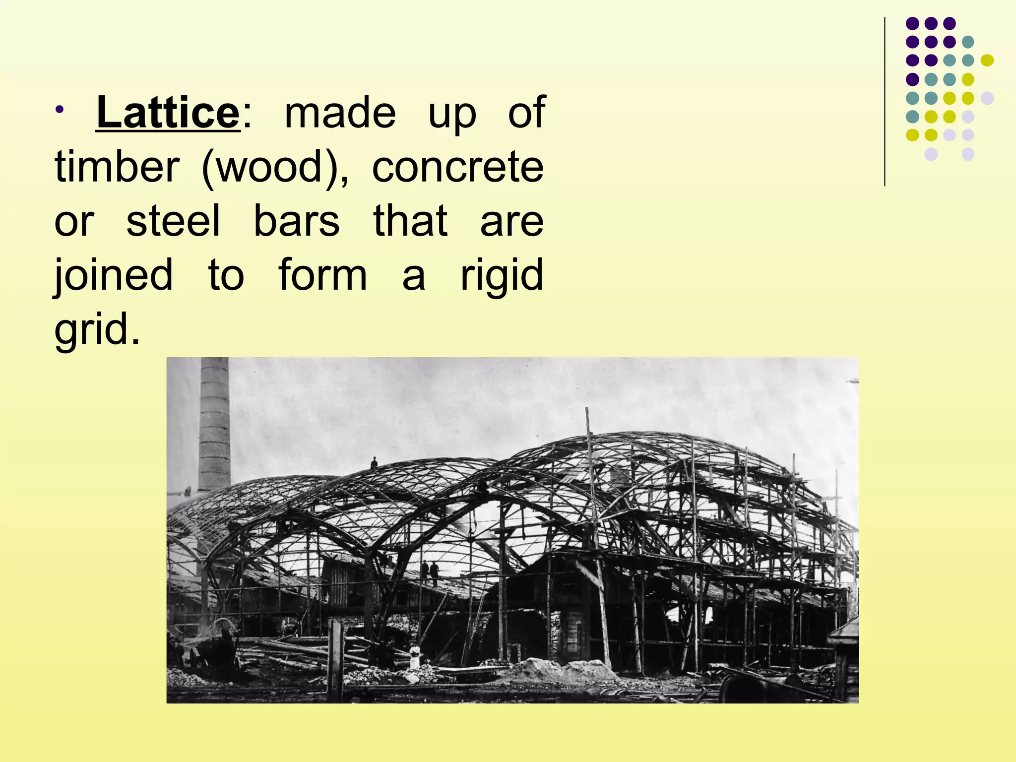 • Lattice: made up of
timber (wood), concrete
or steel bars that are
joined to form a rigid
grid.
 