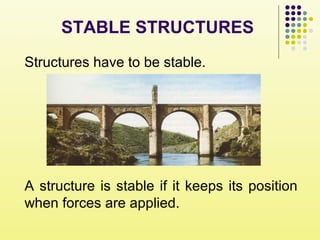 STABLE STRUCTURES
Structures have to be stable.
A structure is stable if it keeps its position
when forces are applied.
 