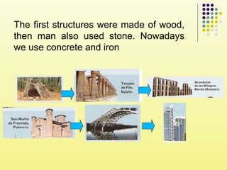 The first structures were made of wood,
then man also used stone. Nowadays
we use concrete and iron
 
