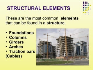 STRUCTURAL ELEMENTS
These are the most common elements
that can be found in a structure.
• Foundations
• Columns
• Girders
• Arches
• Traction bars
(Cables)
 