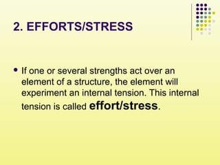2. EFFORTS/STRESS
 If one or several strengths act over an
element of a structure, the element will
experiment an internal tension. This internal
tension is called effort/stress.
 