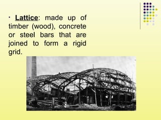 • Lattice: made up of
timber (wood), concrete
or steel bars that are
joined to form a rigid
grid.
 
