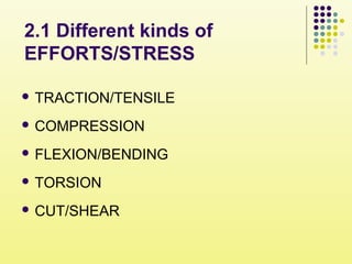 2.1 Different kinds of
EFFORTS/STRESS
 TRACTION/TENSILE
 COMPRESSION
 FLEXION/BENDING
 TORSION
 CUT/SHEAR
 