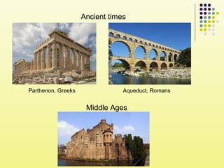 Ancient times
Parthenon, Greeks Aqueduct, Romans
Middle Ages
 