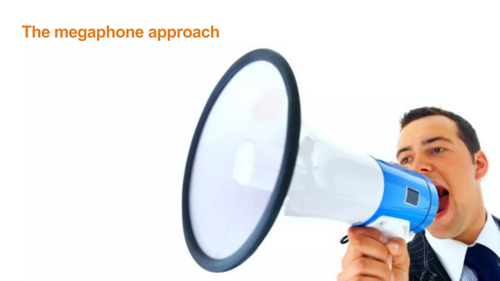 The megaphone approach
 