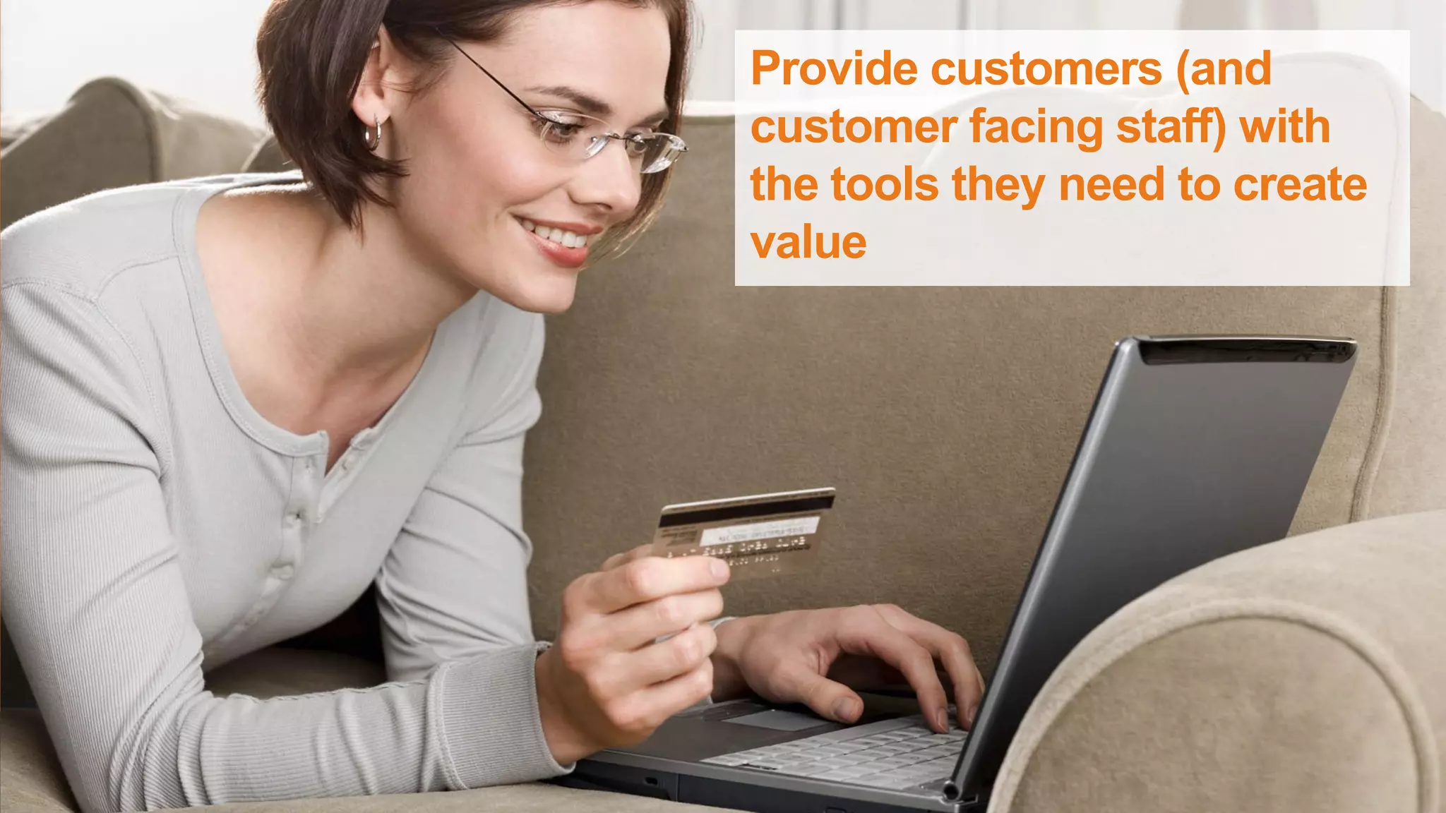 Provide customers (and
customer facing staff) with
the tools they need to create
value
 