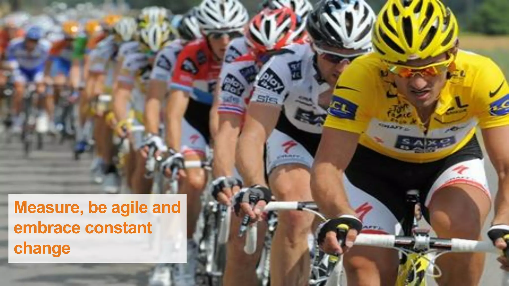 Measure, be agile and
embrace constant
change
 