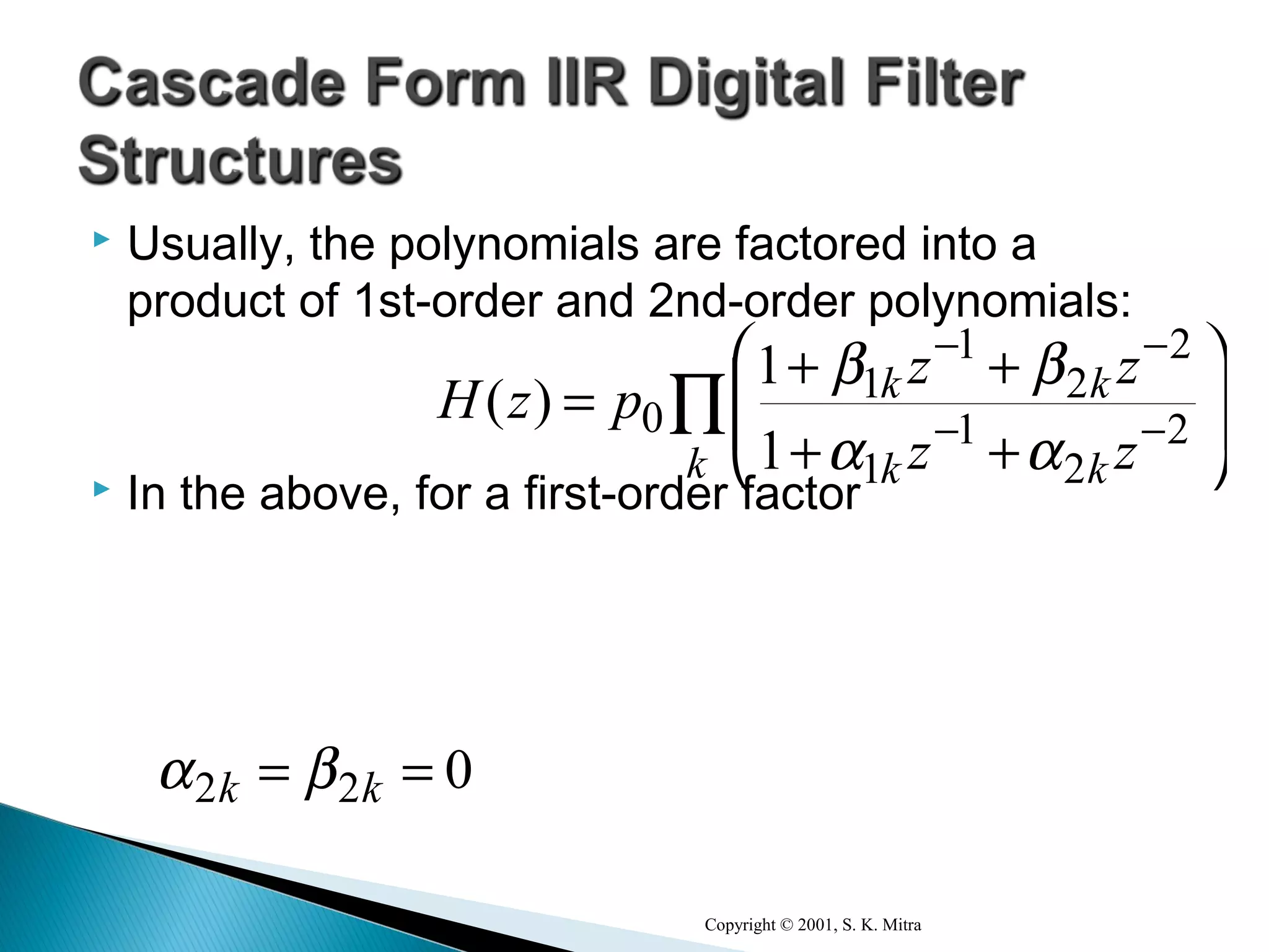 Usually, the polynomials are factored into a
product of 1st-order and 2nd-order polynomials:
 In the above, for a first-order factor
Copyright © 2001, S. K. Mitra
∏ 







++
++
= −−
−−
k kk
kk
zz
zz
pzH 2
2
1
1
2
2
1
1
0
1
1
αα
ββ
)(
022 == kk βα
 