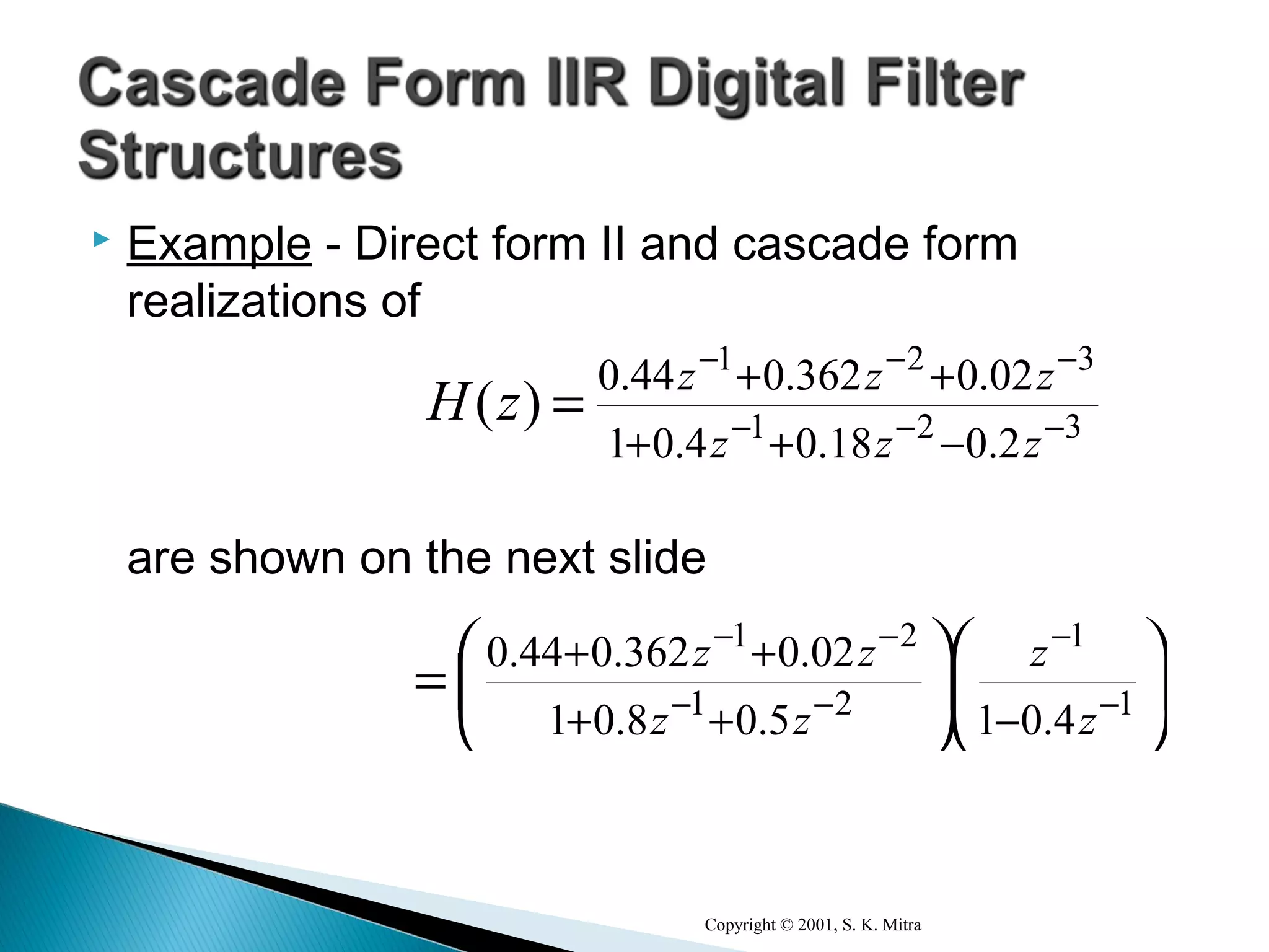 Example - Direct form II and cascade form
realizations of
are shown on the next slide
Copyright © 2001, S. K. Mitra
321
321
20180401
0203620440
−−−
−−−
−++
++
=
zzz
zzz
zH
...
...
)(











= −
−
−−
−−
−++
++
1
1
21
21
40150801
0203620440
z
z
zz
zz
...
...
 