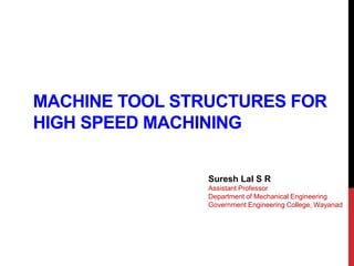 MACHINE TOOL STRUCTURES FOR
HIGH SPEED MACHINING
Suresh Lal S R
Assistant Professor
Department of Mechanical Engineering
Government Engineering College, Wayanad
 