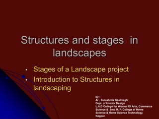 Structures and stages in
landscapes
• Stages of a Landscape project
• Introduction to Structures in
landscaping
by :
Ar . Surashmie Kaalmegh
Dept. of Interior Design
L.A.D College for Women Of Arts, Commerce
Science & Smt. R. P. College of Home
Science & Home Science Technology,
Nagpur.
 