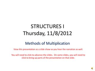 STRUCTURES I
            Thursday, 11/8/2012
              Methods of Multiplication
  View this presentation as a slide show so you hear the narration as well.

You will need to click to advance the slides. On some slides, you will need to
           click to bring up parts of the presentation on that slide.
 