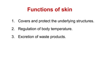 Functions of skin
1. Covers and protect the underlying structures.
2. Regulation of body temperature.
3. Excretion of waste products.
 