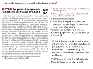 Page
167
1) Beaucoup d’argent, de culture, de
prestige… les privilèges s‘accumulent
depuis des générations.
Mêmes lieux de villégiature, intense
sociabilité qui permet l‘accumulation d’un
capital social.
2) Revoir le cours de 1ES= capital social
est une richesse: offre des opportunités
professionnelles, matrimoniales,
culturelles= la culture et les goûts
dominants s’acquièrent largement hors
de l’Ecole.
3) Référence explicite à la définition de
Marx de classe en soi et pour soi!
c) La grande bourgeoisie: la dernière des classes sociales?
 