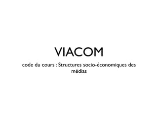 VIACOM
code du cours : Structures socio-économiques des
                      médias
 