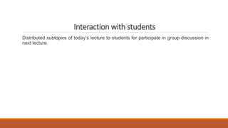 Interaction with students
Distributed subtopics of today’s lecture to students for participate in group discussion in
next lecture.
 