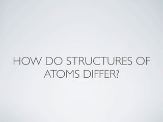 HOW DO STRUCTURES OF
    ATOMS DIFFER?
 