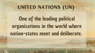 One of the leading political
organizations in the world where
nation-states meet and deliberate.
UNITED NATIONS (UN)
 