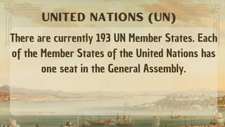 There are currently 193 UN Member States. Each
of the Member States of the United Nations has
one seat in the General Assembly.
UNITED NATIONS (UN)
 