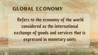 Refers to the economy of the world
considered as the international
exchange of goods and services that is
expressed in monetary units
Global Economy
 