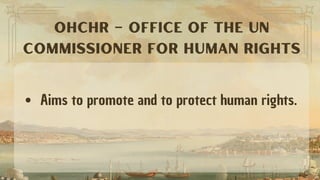 Aims to promote and to protect human rights.
OHCHR – OFFICE OF THE UN
COMMISSIONER FOR HUMAN RIGHTS
 