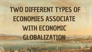 TWO DIFFERENT TYPES OF
ECONOMIES ASSOCIATE
WITH ECONOMIC
GLOBALIZATION
 