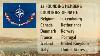 12 FOUNDING MEMBERS
COUNTRIES OF NATO:
Belgium Luxembourg
Canada Netherlands
Denmark Norway
France Portugal
Iceland United Kingdom
Italy United States
 