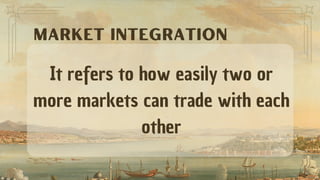 It refers to how easily two or
more markets can trade with each
other
MARKET INTEGRATION
 