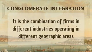 It is the combination of firms in
different industries operating in
different geographic areas
CONGLOMERATE INTEGRATION
 