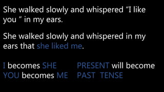 She walked slowly and whispered “I like
you “ in my ears.
She walked slowly and whispered in my
ears that she liked me.
I becomes SHE PRESENT will become
YOU becomes ME PAST TENSE
 