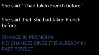 She said “ I had taken French before.”
She said that she had taken French
before.
CHANGE IN PRONOUN.
NO CHANGES SINCE IT IS ALREADY IN
PAST PERFECT
 