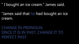“ I bought an ice cream.” James said.
“James said that he had bought an ice
cream.
CHANGE IN PRONOUN.
SINCE IT IS IN PAST, CHANGE IT TO
PERFECT PAST
 