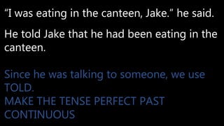 “I was eating in the canteen, Jake.” he said.
He told Jake that he had been eating in the
canteen.
Since he was talking to someone, we use
TOLD.
MAKE THE TENSE PERFECT PAST
CONTINUOUS
 